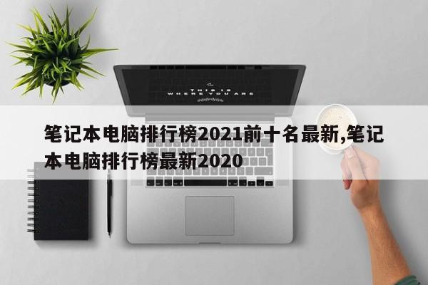 笔记本电脑排行榜2021前十名最新,笔记本电脑排行榜最新2020